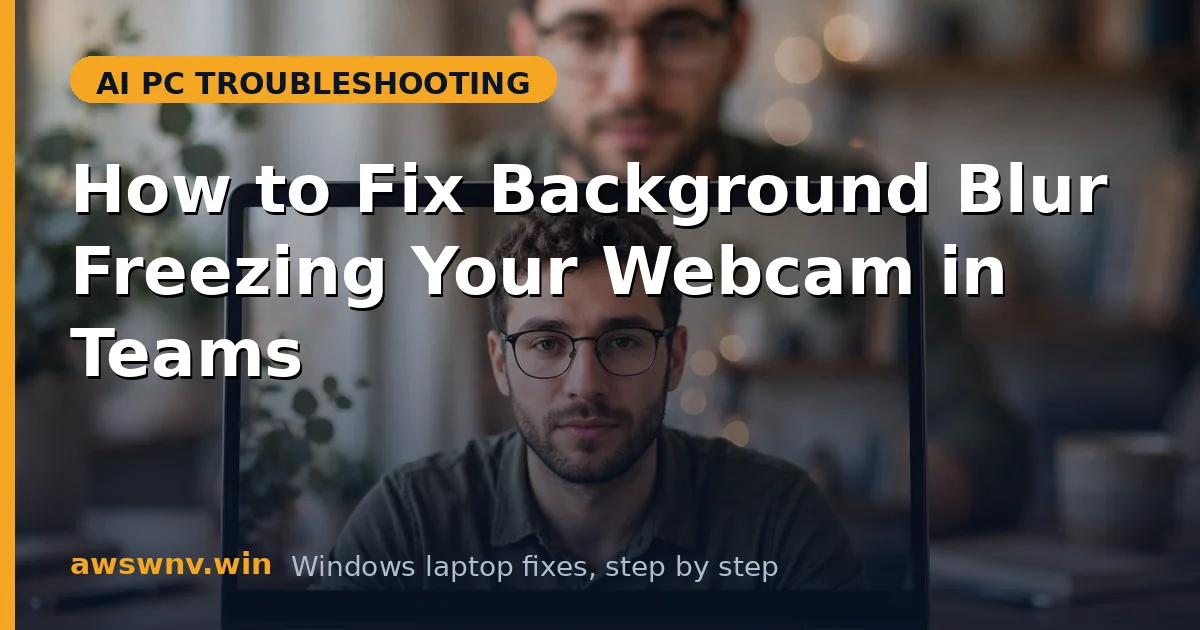How to Fix Background Blur Freezing Your Webcam in Teams