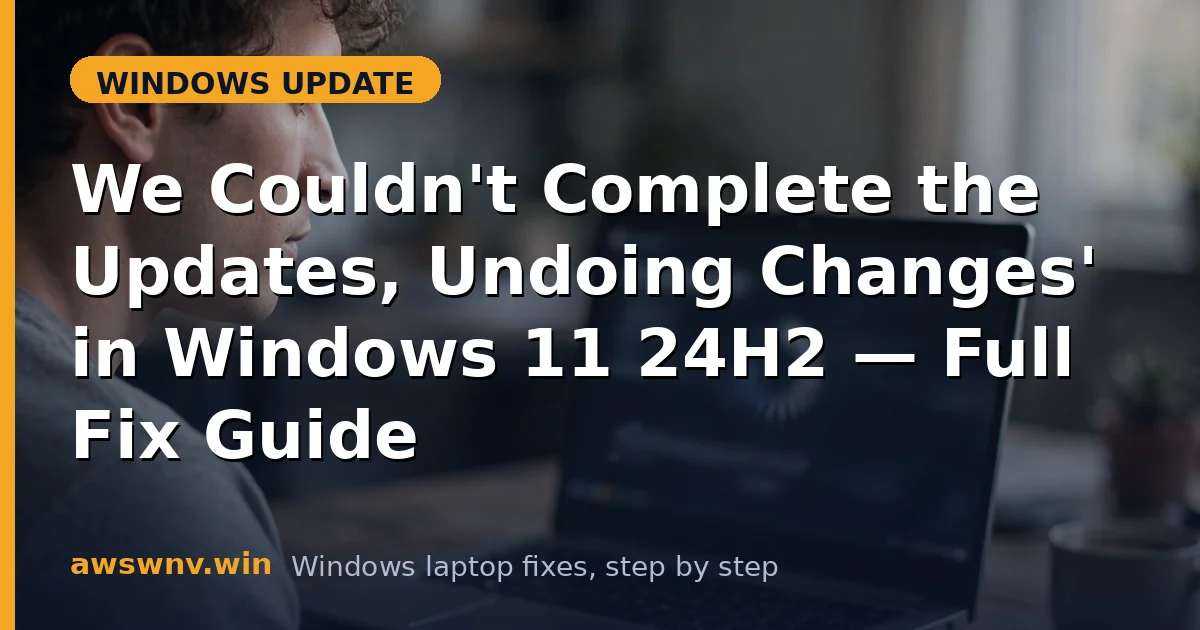 'We Couldn't Complete the Updates, Undoing Changes' in Windows 11 24H2 — Full Fix Guide