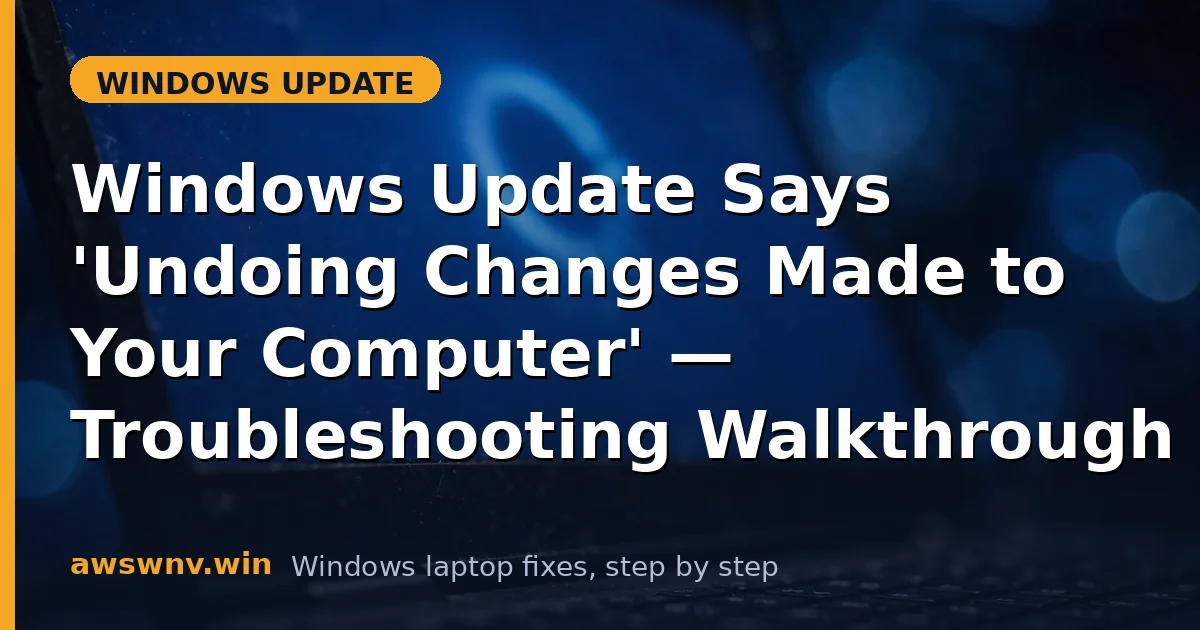 Windows Update Says 'Undoing Changes Made to Your Computer' — Troubleshooting Walkthrough